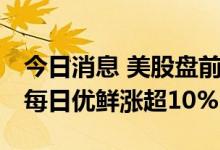 今日消息 美股盘前必读：三大股指期货走低 每日优鲜涨超10%