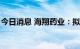 今日消息 海翔药业：拟3亿元投建总部研究院