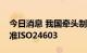 今日消息 我国牵头制定并发布干细胞国际标准ISO24603