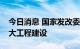 今日消息 国家发改委：坚持适度超前推进重大工程建设