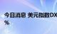 今日消息 美元指数DXY站上114  日内涨0.87%