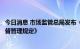 今日消息 市场监管总局发布《企业落实食品安全主体责任监督管理规定》