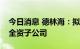 今日消息 德林海：拟投资设立生物质新能源全资子公司