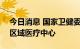 今日消息 国家卫健委：我国将建120个省级区域医疗中心