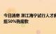 今日消息 浙江海宁试行人才房票实施办法：年底前买房最多抵50%购房款