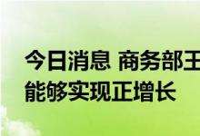 今日消息 商务部王受文：下半年外贸有信心能够实现正增长