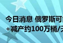 今日消息 俄罗斯可能在下次会议上提议OPEC+减产约100万桶/天