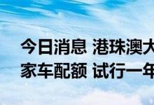 今日消息 港珠澳大桥月增500个香港跨境私家车配额 试行一年