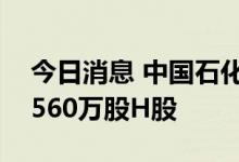 今日消息 中国石化：今日回购900万股A股、560万股H股