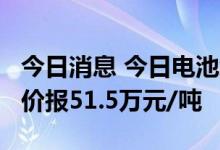 今日消息 今日电池级碳酸锂涨3500元/吨  均价报51.5万元/吨