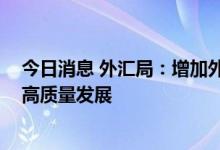 今日消息 外汇局：增加外汇便利化政策供给 支持涉外经济高质量发展