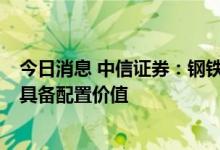 今日消息 中信证券：钢铁行业供需格局有望持续改善  当前具备配置价值