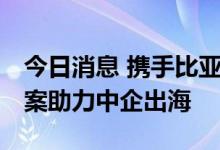 今日消息 携手比亚迪 极光消息云海外解决方案助力中企出海