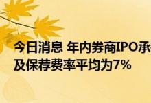 今日消息 年内券商IPO承销及保荐收入超210亿元 A股承销及保荐费率平均为7%