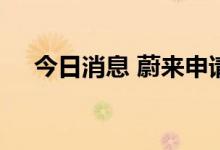 今日消息 蔚来申请注册官方二手车商标