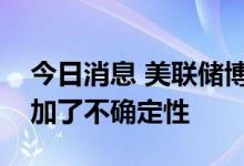 今日消息 美联储博斯蒂克：英国减税提案增加了不确定性