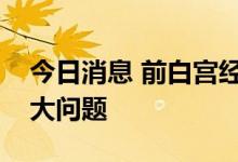 今日消息 前白宫经济顾问：美国经济面临巨大问题