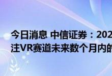 今日消息 中信证券：2023年Pico 4销量有望超300万台 关注VR赛道未来数个月内的催化机会