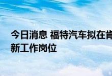 今日消息 福特汽车拟在肯塔基州投资7亿美元并增加500个新工作岗位