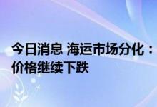 今日消息 海运市场分化：油运价格同比涨超100% 集运即期价格继续下跌