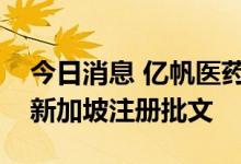 今日消息 亿帆医药：复方银花解毒颗粒获得新加坡注册批文