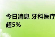 今日消息 牙科医疗板块午后拉升 通策医疗涨超5%