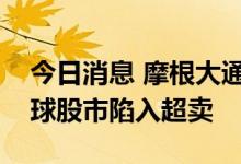 今日消息 摩根大通：美联储鹰派立场导致全球股市陷入超卖