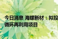 今日消息 海螺新材：拟投建年产 5 万吨 m SCR 脱硝催化剂循环再利用项目