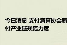 今日消息 支付清算协会新增8家金融科技类会员 企业加大支付产业链规范力度