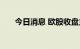 今日消息 欧股收盘主要指数多数下跌