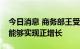 今日消息 商务部王受文：下半年外贸有信心能够实现正增长