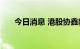 今日消息 港股协鑫新能源午后涨30%