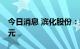 今日消息 滨化股份：拟定增募资不超过20亿元