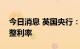 今日消息 英国央行：必要时将毫不犹豫地调整利率