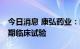 今日消息 康弘药业：新药KH110正在进行Ⅱ期临床试验