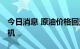 今日消息 原油价格回落 下游商品做多仍待时机