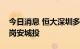 今日消息 恒大深圳多个重点项目引入国企龙岗安城投