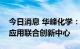 今日消息 华峰化学：拟投资建设华峰新材料应用联合创新中心