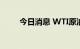 今日消息 WTI原油失守77美元/桶