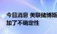 今日消息 美联储博斯蒂克：英国减税提案增加了不确定性