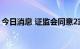 今日消息 证监会同意2家企业科创板IPO注册