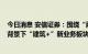 今日消息 安信证券：围绕“两新一重”基建龙头及“双碳”背景下“建筑+”新业务板块积极布局