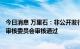 今日消息 万里石：非公开发行A股股票申请获得证监会发行审核委员会审核通过