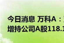 今日消息 万科A：董监高累计耗资2067万元增持公司A股118.14万股