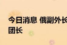 今日消息 俄副外长会见欧盟驻俄代表团新任团长