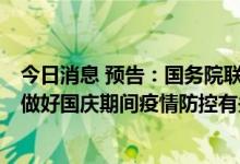 今日消息 预告：国务院联防联控机制定于周四下午15:00就做好国庆期间疫情防控有关情况举行发布会