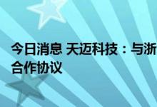 今日消息 天迈科技：与浙江大华技术股份有限公司签订战略合作协议