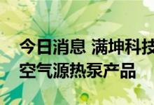 今日消息 满坤科技：目前已有部分产品用于空气源热泵产品