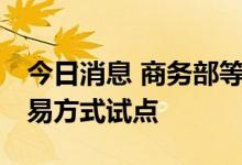 今日消息 商务部等7部门新设8家市场采购贸易方式试点