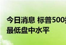 今日消息 标普500指数跌至2020年11月以来最低盘中水平